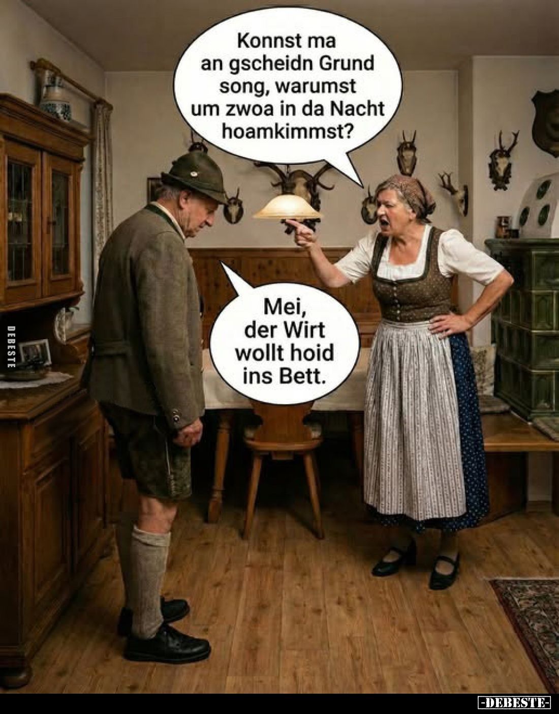 Konnst ma an gscheidn Grund song, warumst um zwoa in da Nacht hoamkimmst?
Mei, der Wirt wollt hoid ins Bett.