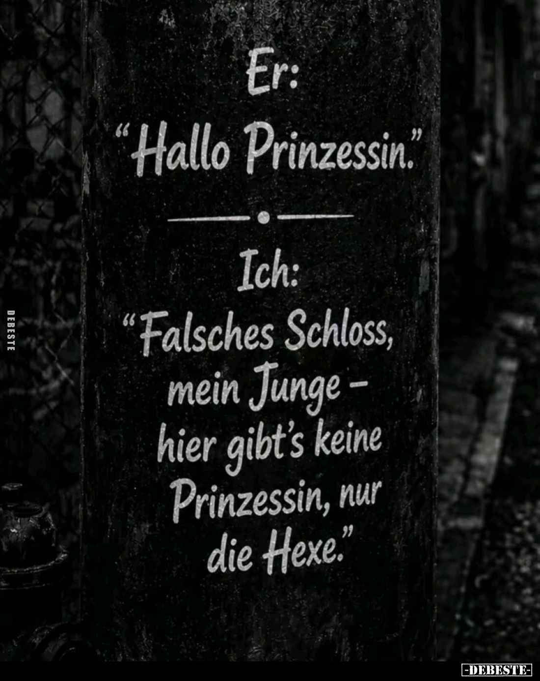 Er:
"Hallo Prinzessin."
Ich:
"Falsches Schloss, mein Junge – hier gibt's keine Prinzessin, nur die Hexe.&qu...