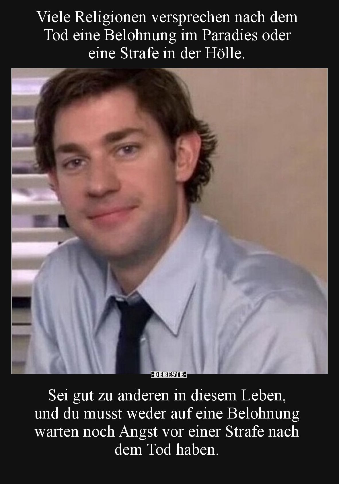 Viele Religionen versprechen nach dem Tod eine Belohnung im Paradies oder eine Strafe in der Hölle.

Sei gut zu anderen in ...