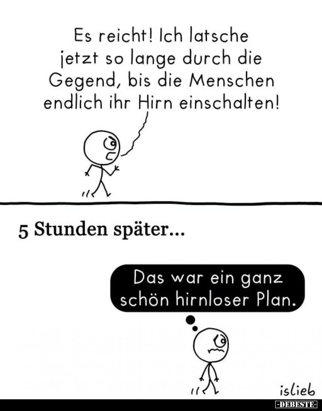 Es reicht! Ich latsche jetzt so lange durch die Gegend, bis die Menschen endlich ihr Hirn einschalten! - 5 Stunden später... ...