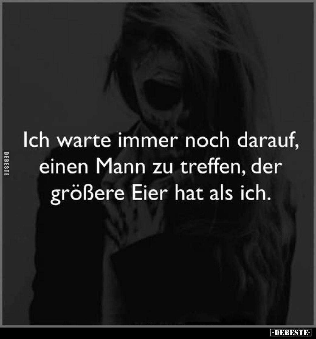 Ich warte immer noch darauf, einen Mann zu treffen, der größere Eier hat als ich.