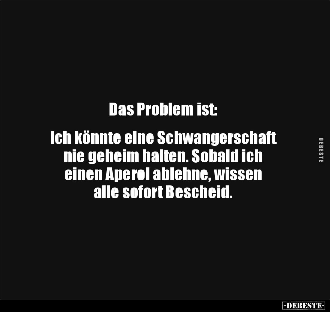 Das Problem ist:


Ich könnte eine Schwangerschaft 
nie geheim halten. Sobald ich 
einen Aperol ablehne, wissen 
alle s...