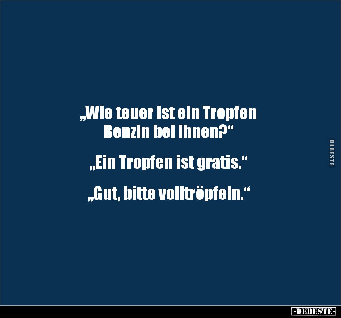 „Wie teuer ist ein Tropfen 
Benzin bei Ihnen?“


„Ein Tropfen ist gratis.“


„Gut, bitte volltröpfeln.“