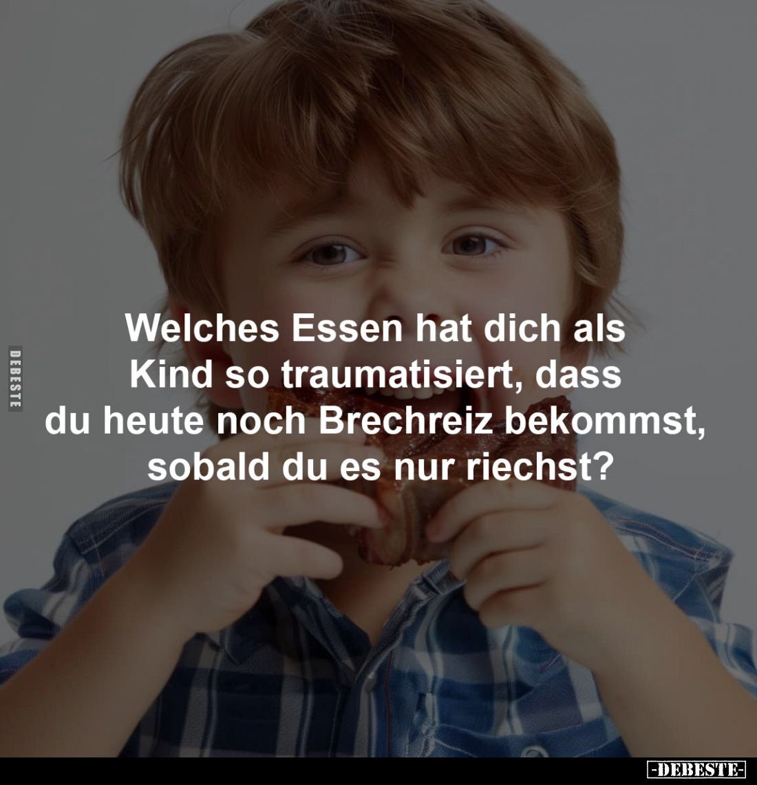 Welches Essen hat dich als 
Kind so traumatisiert, dass 
du heute noch Brechreiz bekommst, 
sobald du es nur riechst?