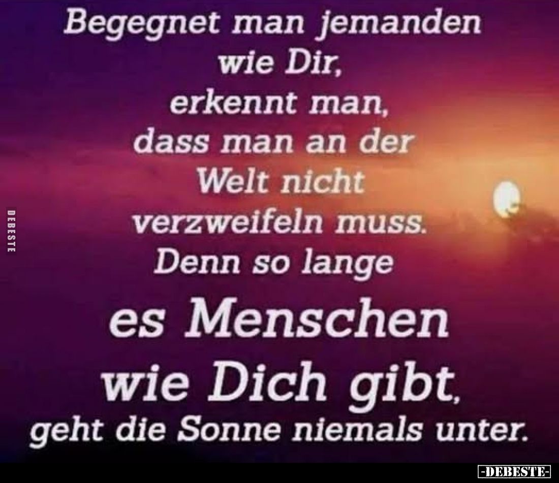 Begegnet man jemanden wie Dir, erkennt man, dass man an der Welt nicht verzweifeln muss. Denn so lange es Menschen wie Dich g...