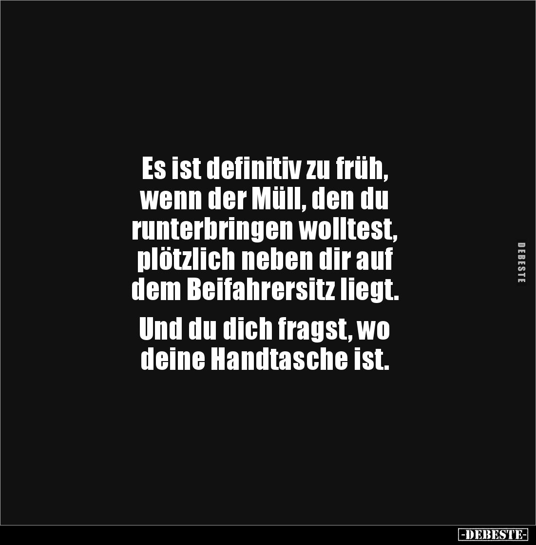 Es ist definitiv zu früh, 
wenn der Müll, den du 
runterbringen wolltest, 
plötzlich neben dir auf 
dem Beifahrersitz lie...