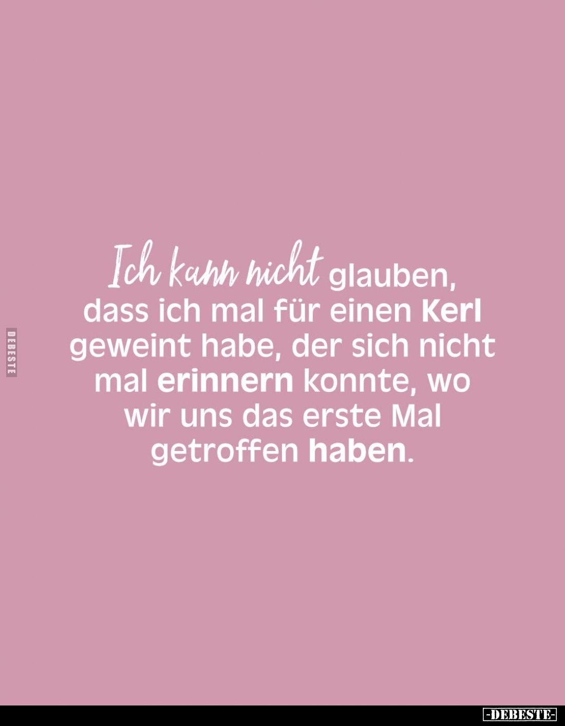 Ich kann nicht glauben, dass ich mal für einen Kerl geweint habe, der sich nicht mal erinnern konnte, wo wir uns das erste Ma...