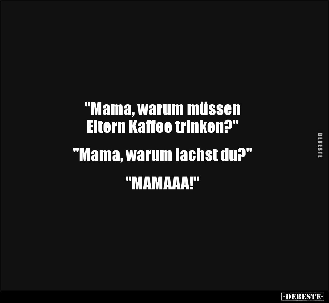 "Mama, warum müssen
Eltern Kaffee trinken?"
"Mama, warum lachst du?"
"MAMAAA!"