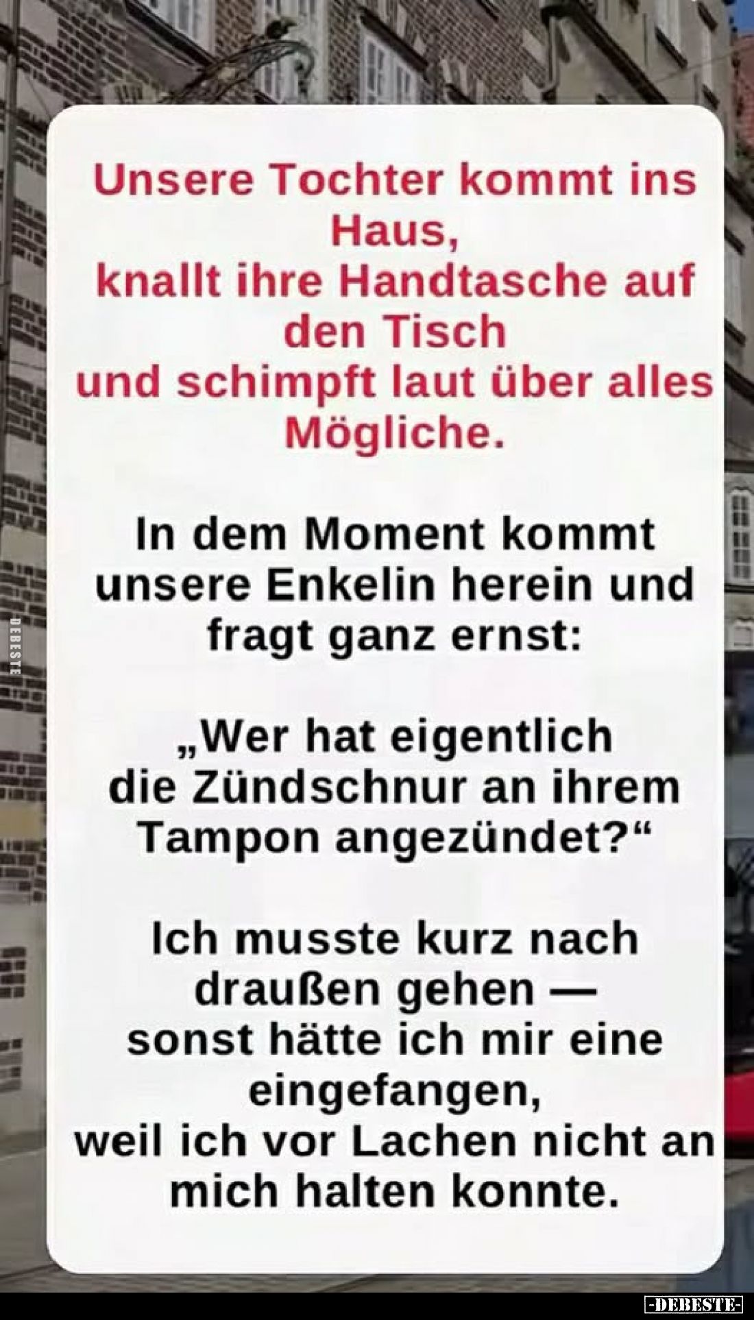 Unsere Tochter kommt ins Haus, knallt ihre Handtasche auf den Tisch und schimpft laut über alles Mögliche.
In dem Moment kom...