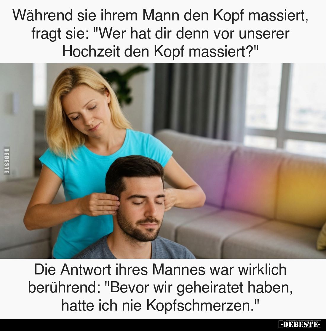Während sie ihrem Mann den Kopf massiert, fragt sie: "Wer hat dir denn vor unserer Hochzeit den Kopf massiert?"
Di...
