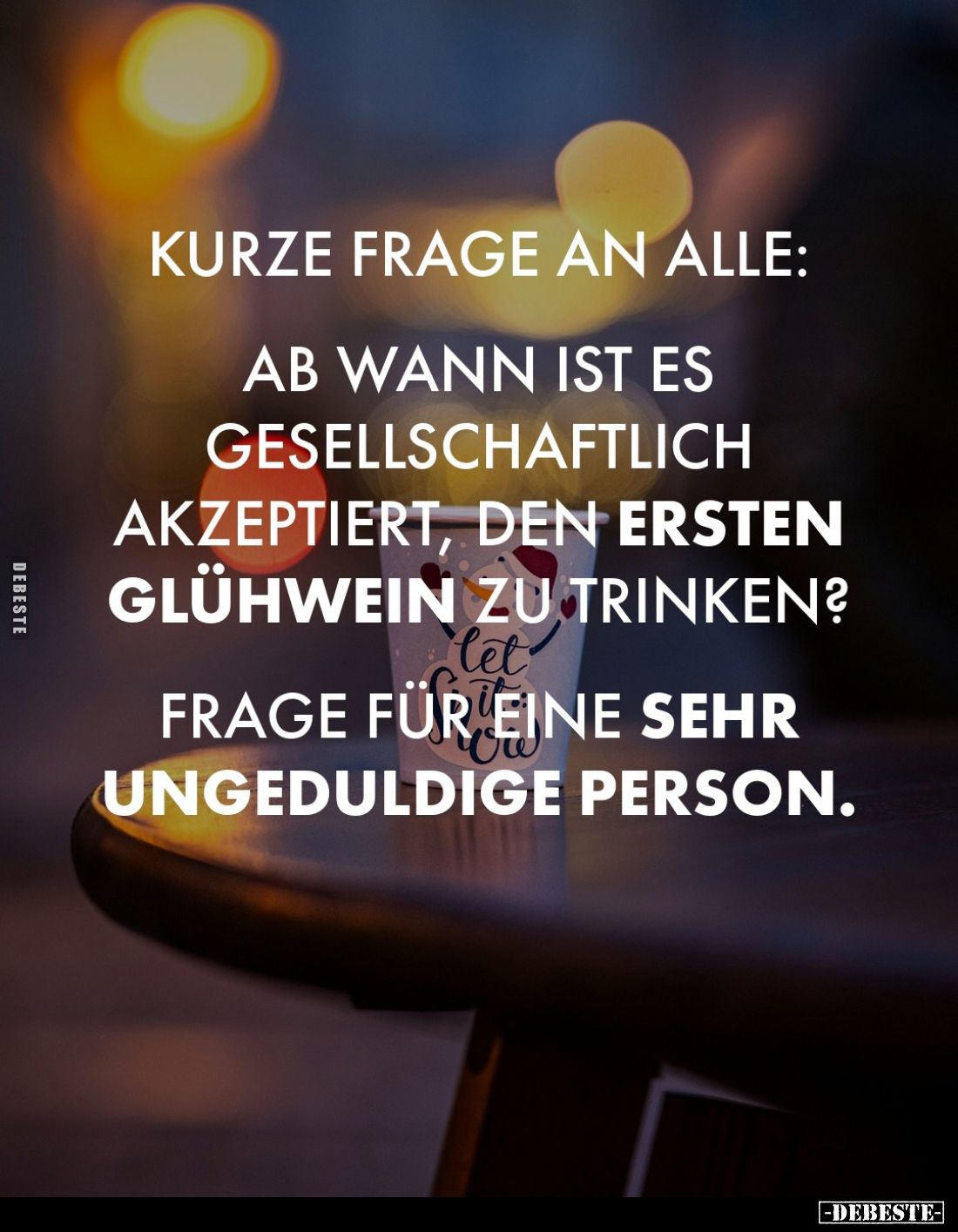 Kurze Frage an alle:
Ab wann ist es
gesellschaftlich
akzeptiert, den ersten Glühwein zu trinken?
Frage für eine sehr unge...