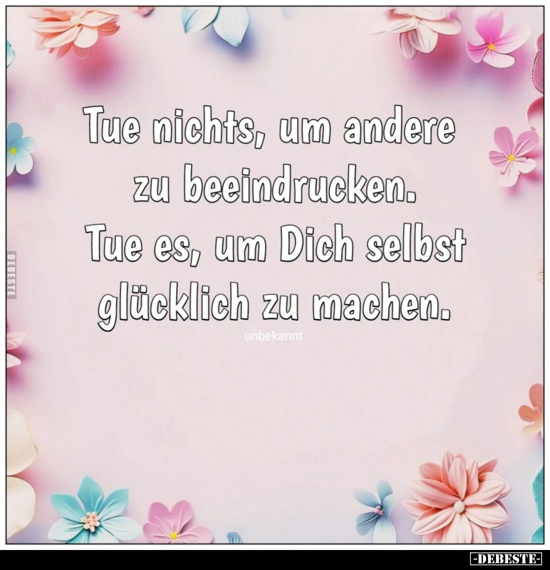 Tue nichts, um andere zu beeindrucken. Tue es, um Dich selbst glücklich zu machen.