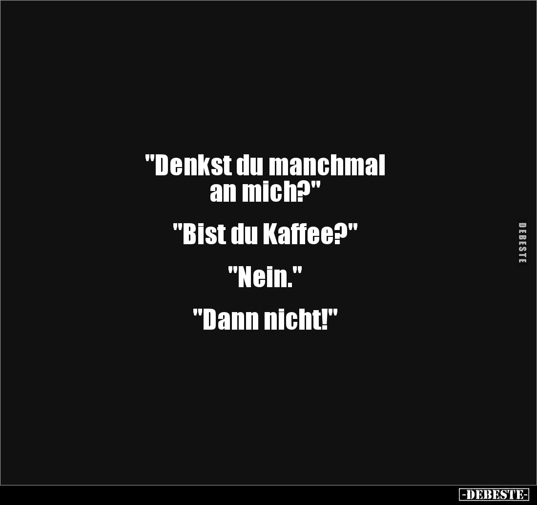 "Denkst du manchmal 
an mich?"


"Bist du Kaffee?"


"Nein."


"Dann nicht!&quot...