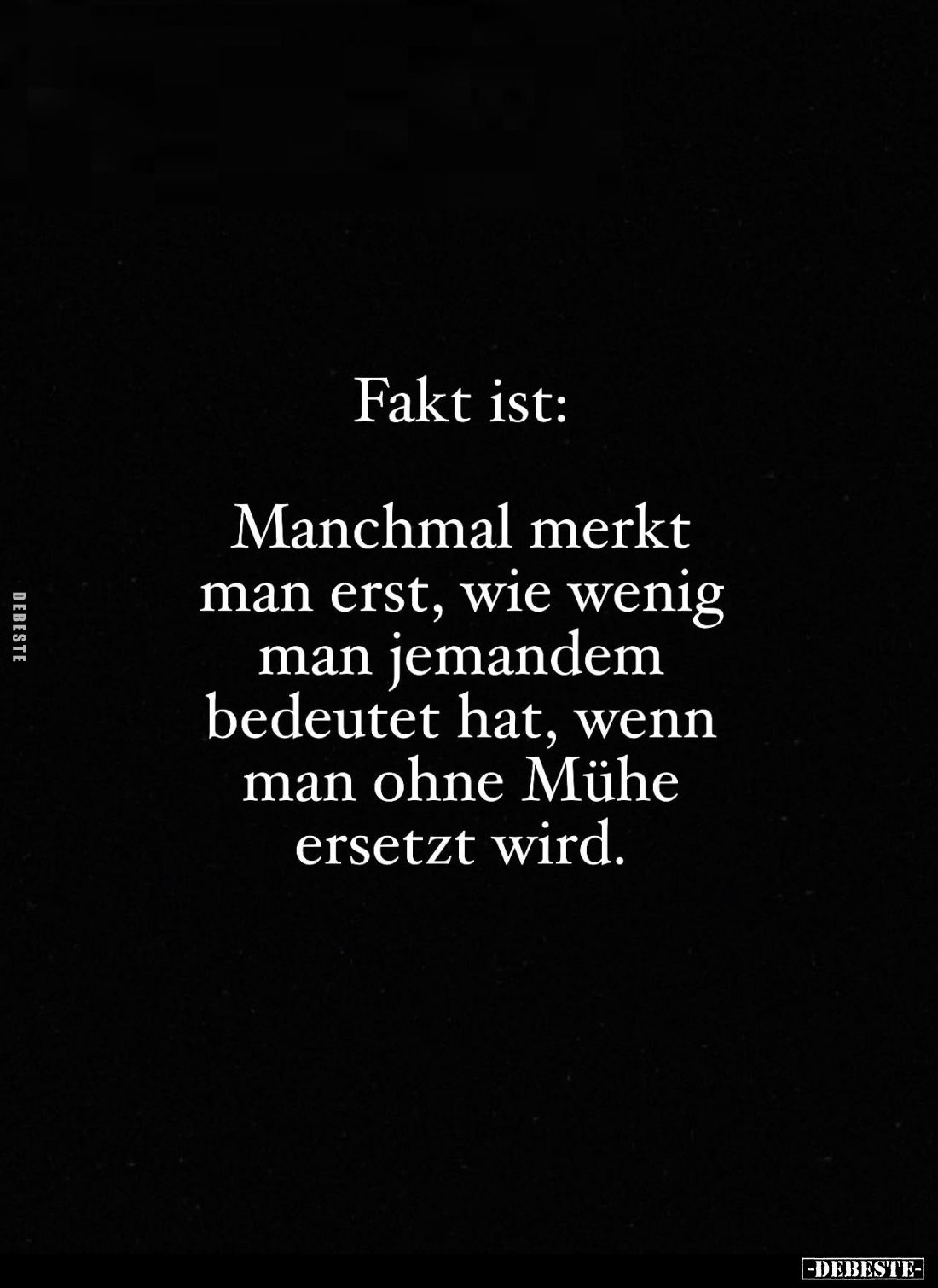 Fakt ist:
Manchmal merkt man erst, wie wenig man jemandem bedeutet hat, wenn man ohne Mühe ersetzt wird.