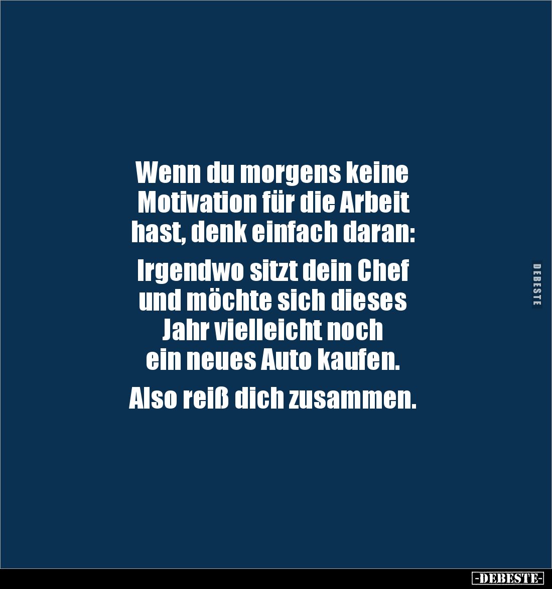Wenn du morgens keine 
Motivation für die Arbeit 
hast, denk einfach daran:

Irgendwo sitzt dein Chef 
und möchte sich d...