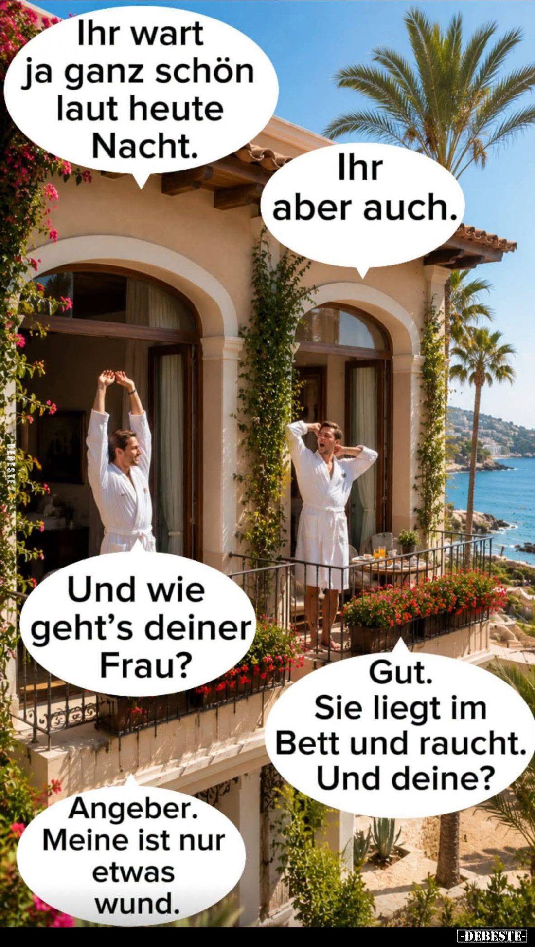 Ihr wart ja ganz schön laut heute Nacht. -
Ihr aber auch. -
Und wie geht's deiner Frau? -
Gut. Sie liegt im Bett und rauch...