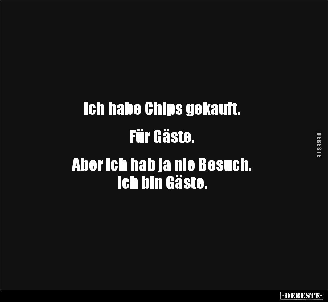 Ich habe Chips gekauft. 


Für Gäste. 


Aber ich hab ja nie Besuch. 
Ich bin Gäste.
