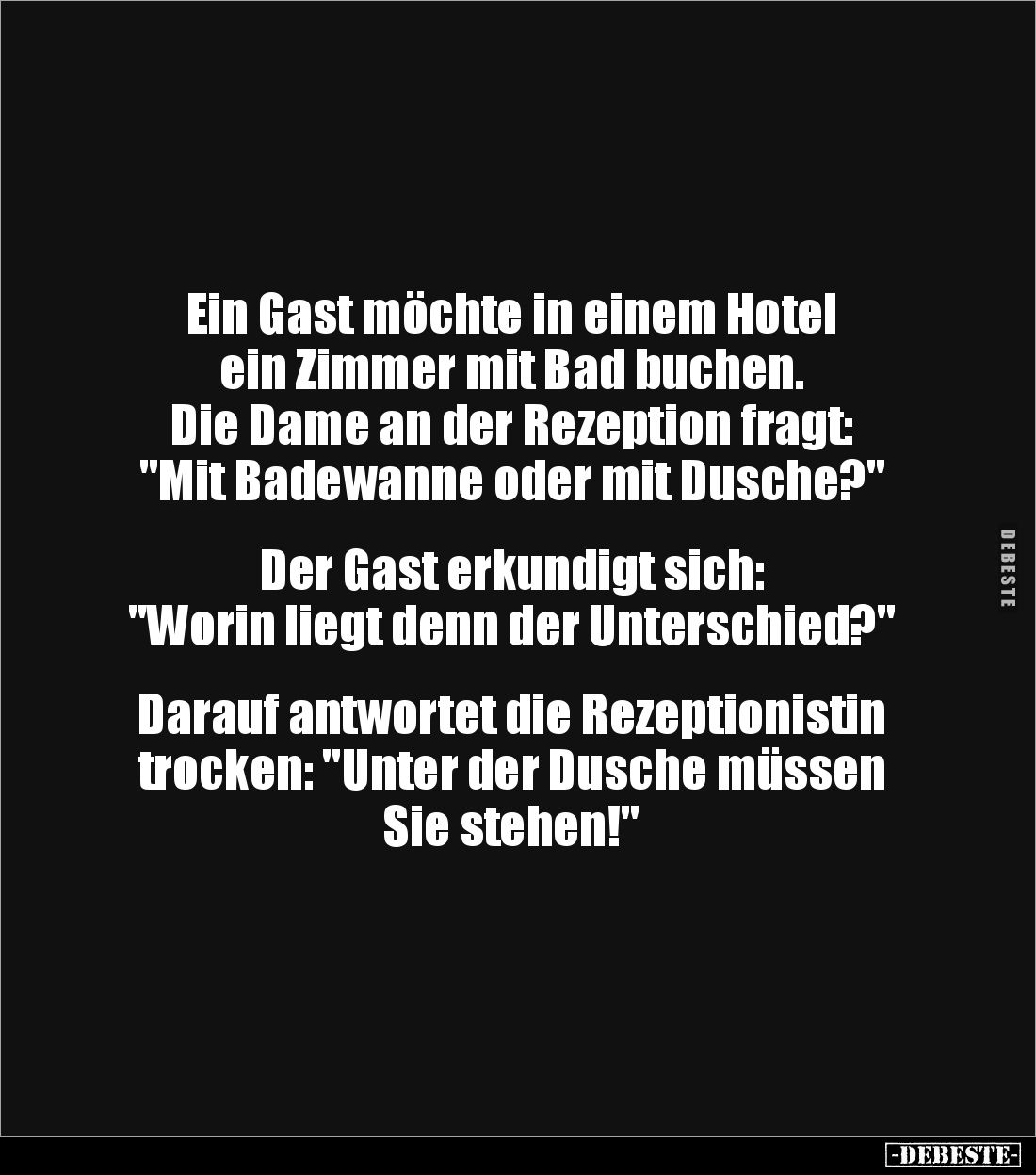 Ein Gast möchte in einem Hotel 
ein Zimmer mit Bad buchen. 
Die Dame an der Rezeption fragt: 
"Mit Badewanne oder mit...