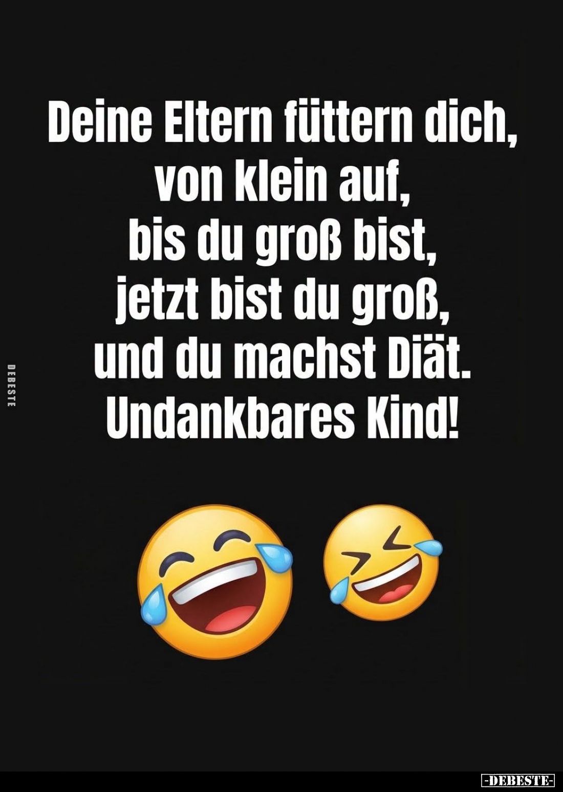 Deine Eltern füttern dich, von klein auf, bis du groß bist, jetzt bist du groß, und du machst Diät. Undankbares Kind!