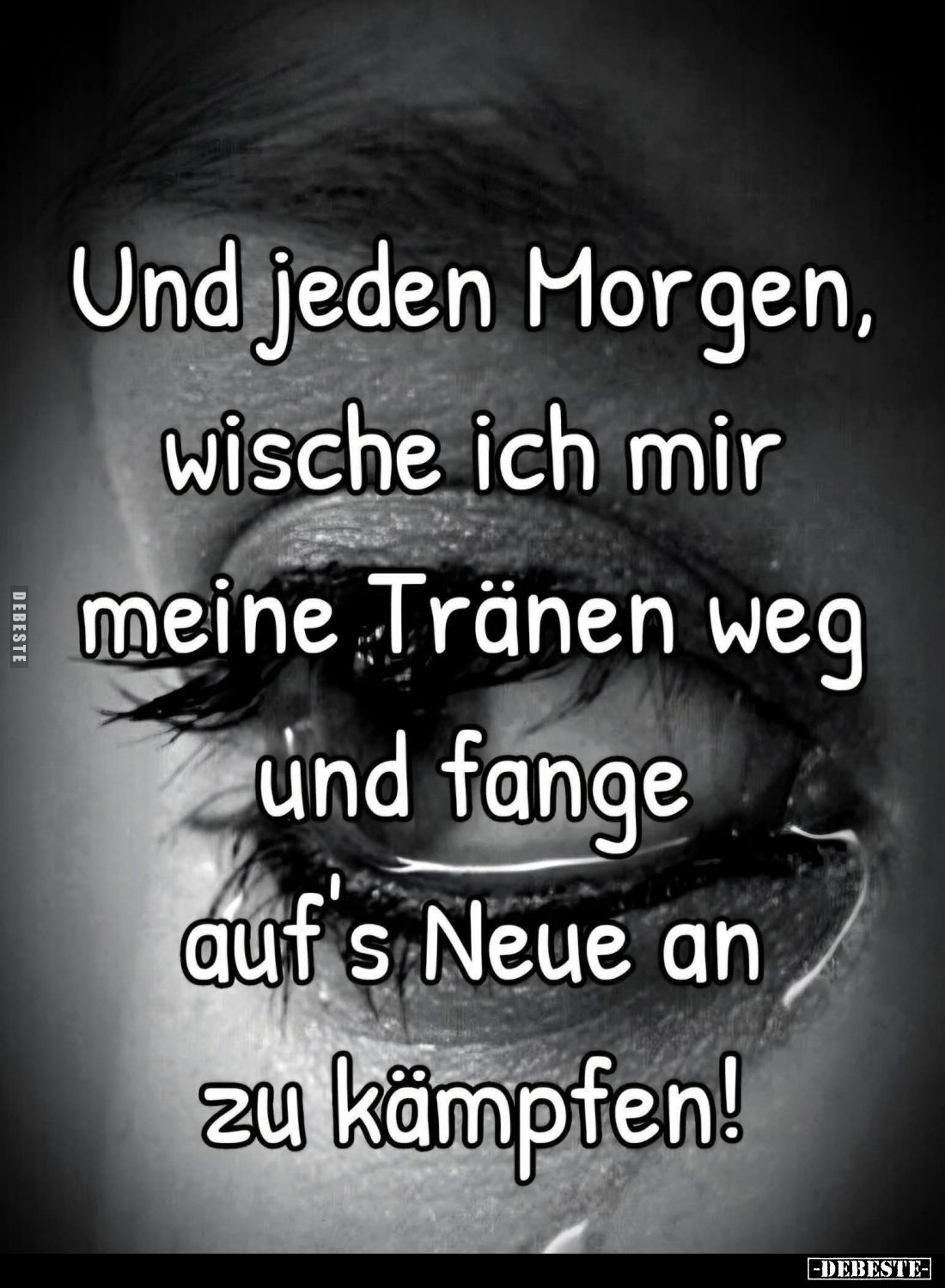 Und jeden Morgen, wische ich mir meine Tränen weg und fange auf's Neue an zu kämpfen!