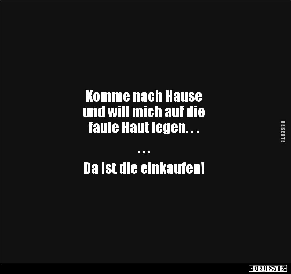 Komme nach Hause 
und will mich auf die 
faule Haut legen. . .

. . .

Da ist die einkaufen!