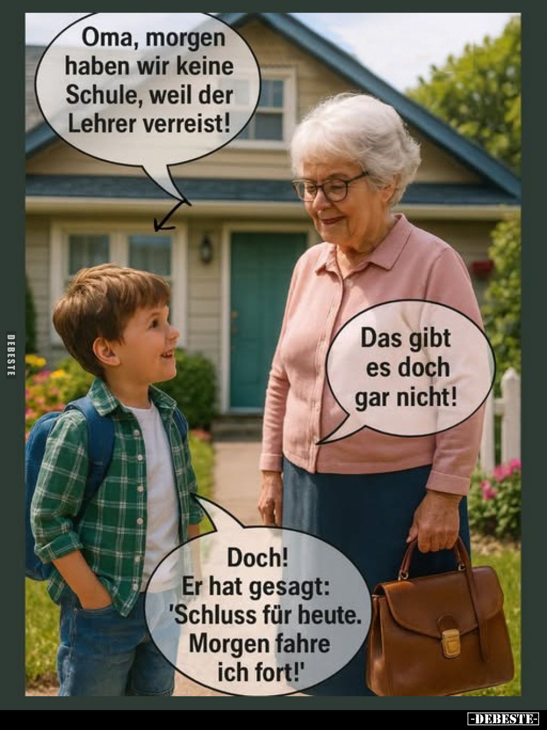 Oma, morgen haben wir keine Schule, weil der Lehrer verreist!

Das gibt es doch gar nicht!
Doch! Er hat gesagt: 'Schluss f...