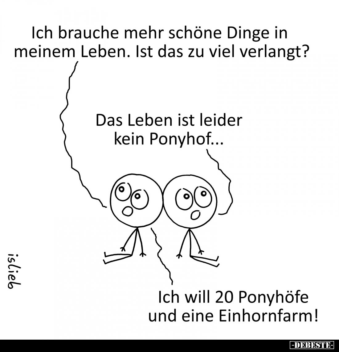 Ich brauche mehr schöne Dinge in meinem Leben. Ist das zu viel verlangt?
-
Das Leben ist leider kein Ponyhof...
-
Ich wil...