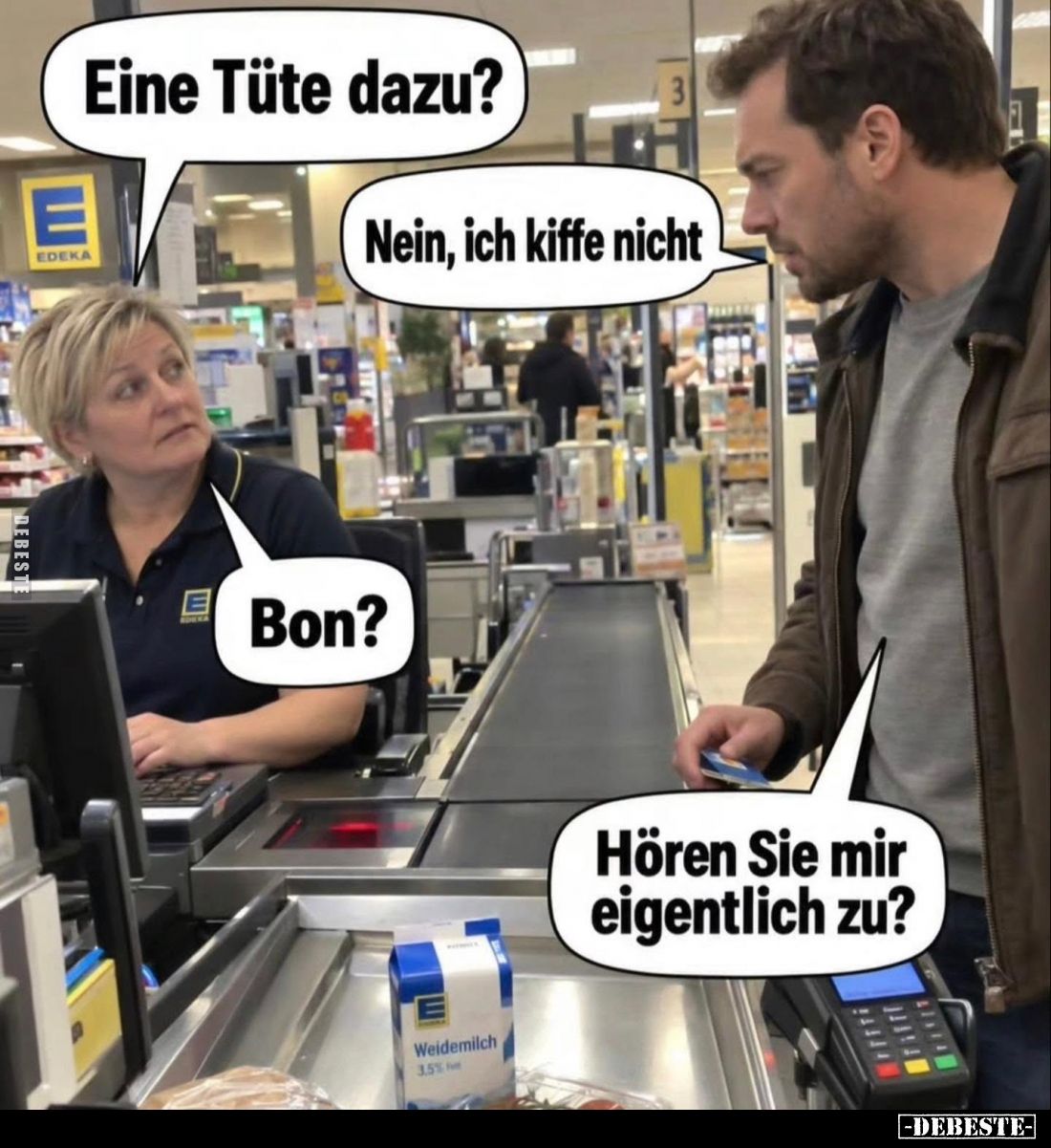 Eine Tüte dazu? -
Nein, ich kiffe nicht. -
Bon? -
Hören Sie mir eigentlich zu?
