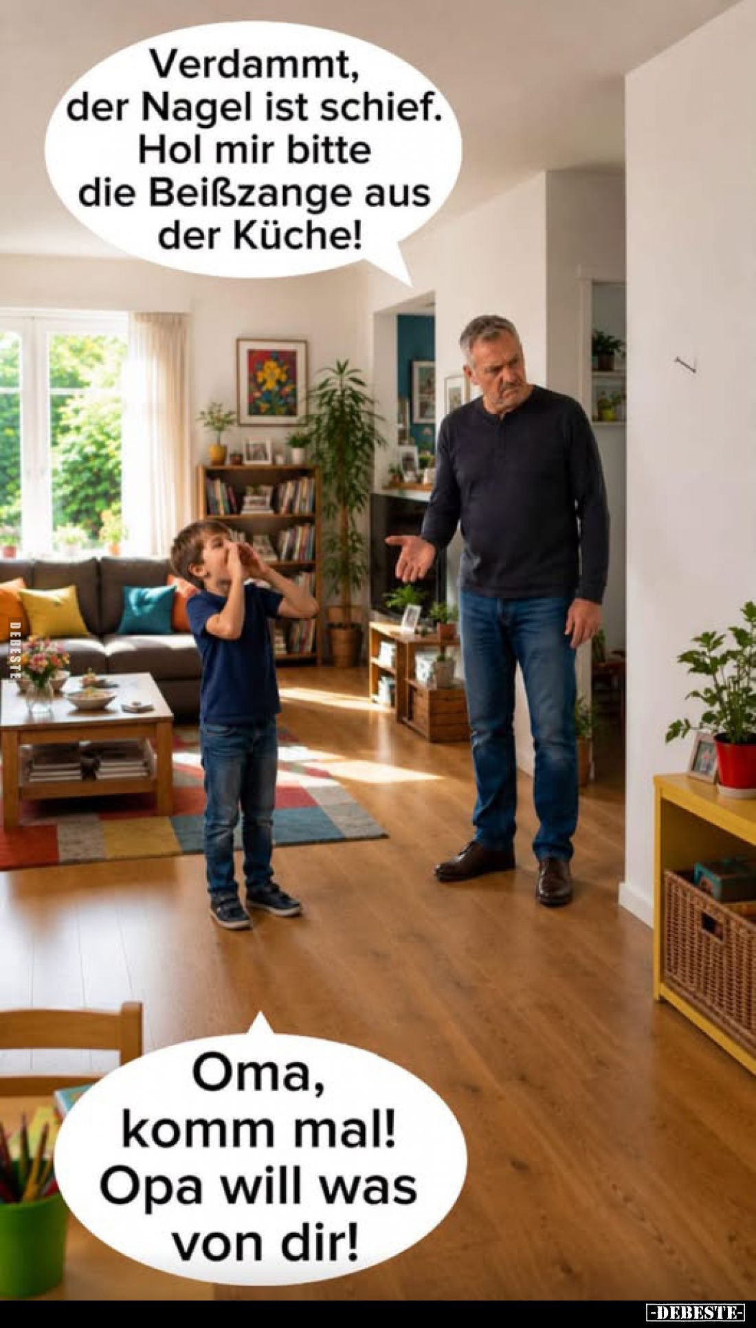 Verdammt, der Nagel ist schief.
Hol mir bitte die Beißzange aus der Küche!
-
Oma, komm mal! Opa will was von dir!