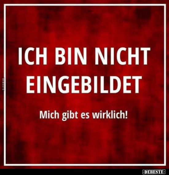Ich bin nicht eingebildet
mich gibt es wirklich!