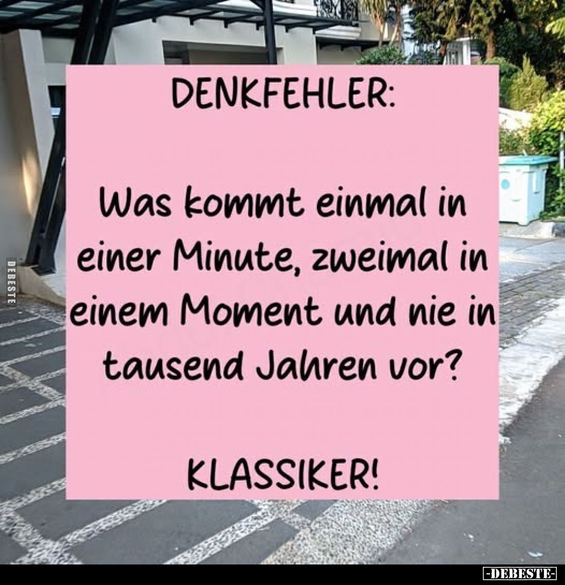 Denkfehler:
Was kommt einmal in einer Minute, zweimal in einem Moment und nie in tausend Jahren vor?
Klassiker!