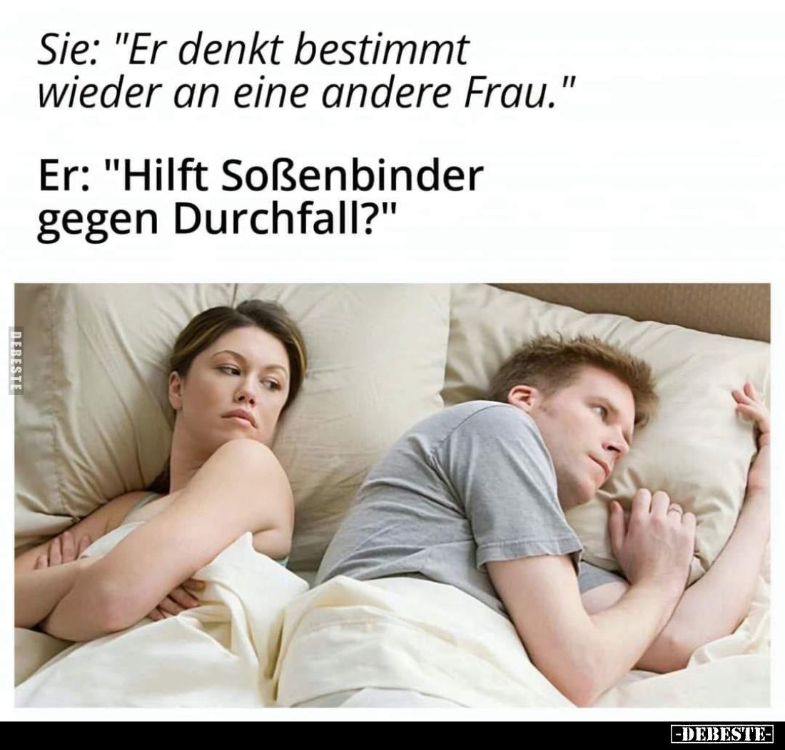 Sie: "Er denkt bestimmt wieder an eine andere Frau." -
Er: "Hilft Soßenbinder gegen Durchfall?"