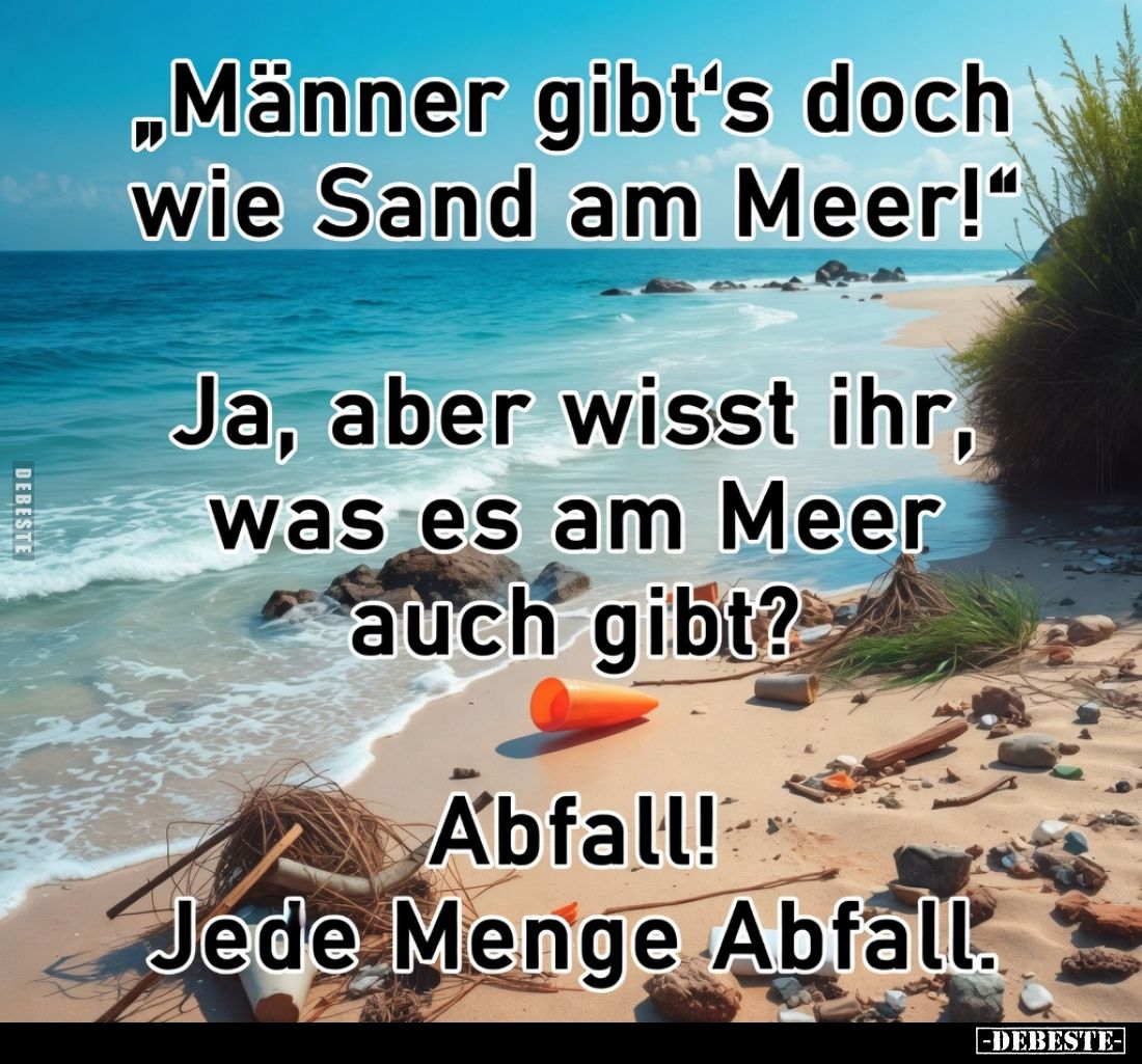 „Männer gibt's doch wie Sand am Meer!“
Ja, aber wisst ihr, was es am Meer auch gibt?
Abfall! Jede Menge Abfall.