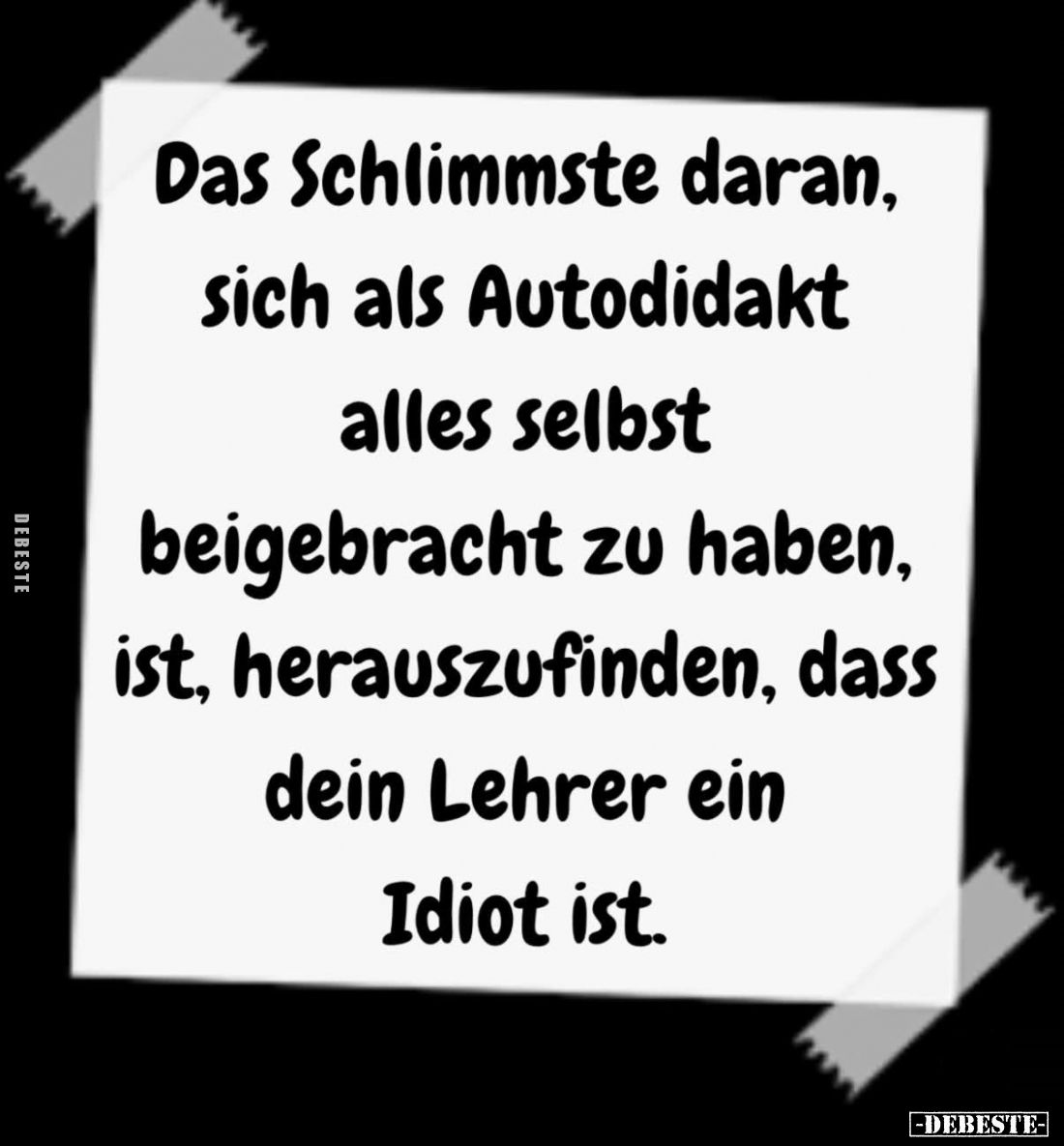Das Schlimmste daran,
sich als Autodidakt
alles selbst
beigebracht zu haben,
ist, herauszufinden, dass
dein Lehrer ein
...