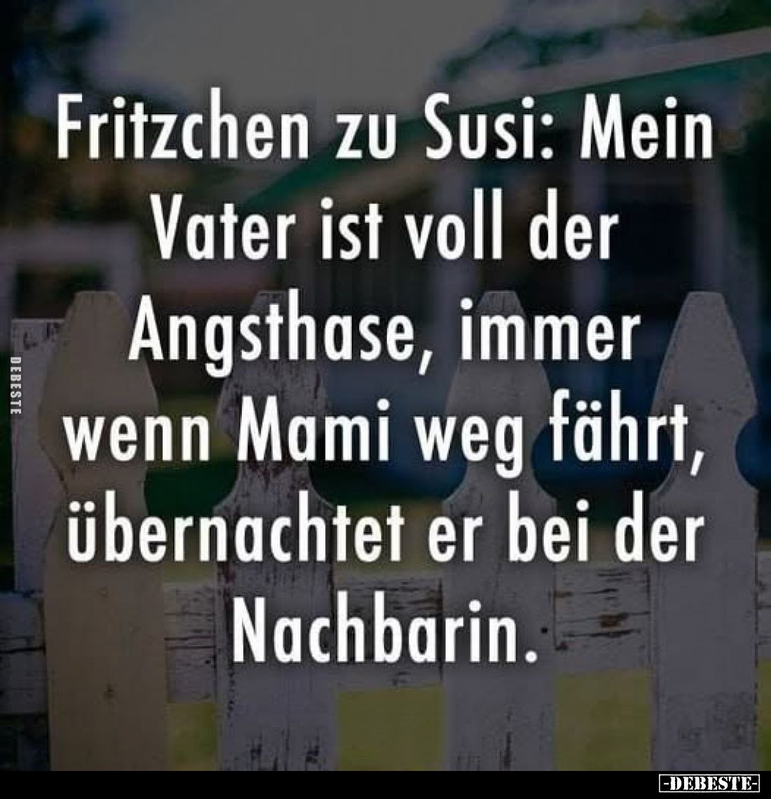 Fritzchen zu Susi: Mein Vater ist voll der Angsthase, immer wenn Mami weg fährt, übernachtet er bei der Nachbarin.