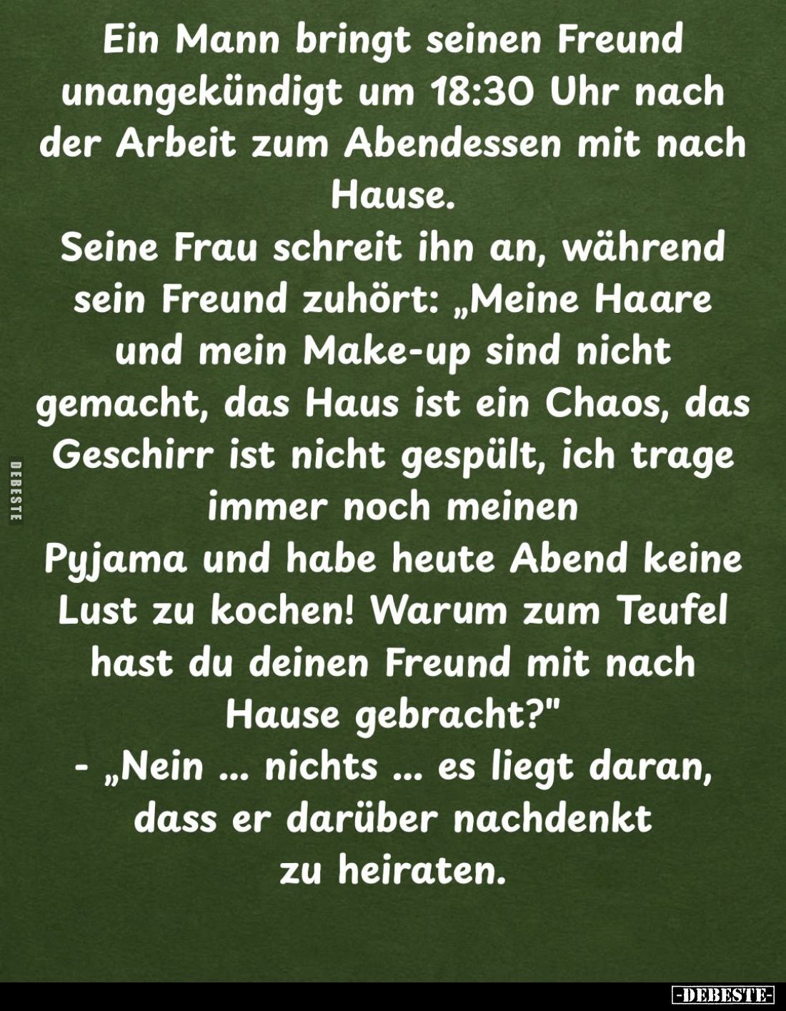 Ein Mann bringt seinen Freund unangekündigt um 18:30 Uhr nach der Arbeit zum Abendessen mit nach Hause.
Seine Frau schreit i...