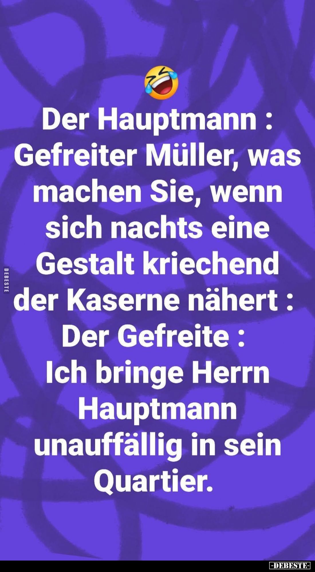 Der Hauptmann: Gefreiter Müller, was machen Sie, wenn sich nachts eine Gestalt kriechend der Kaserne nähert: Der Gefreite: Ic...