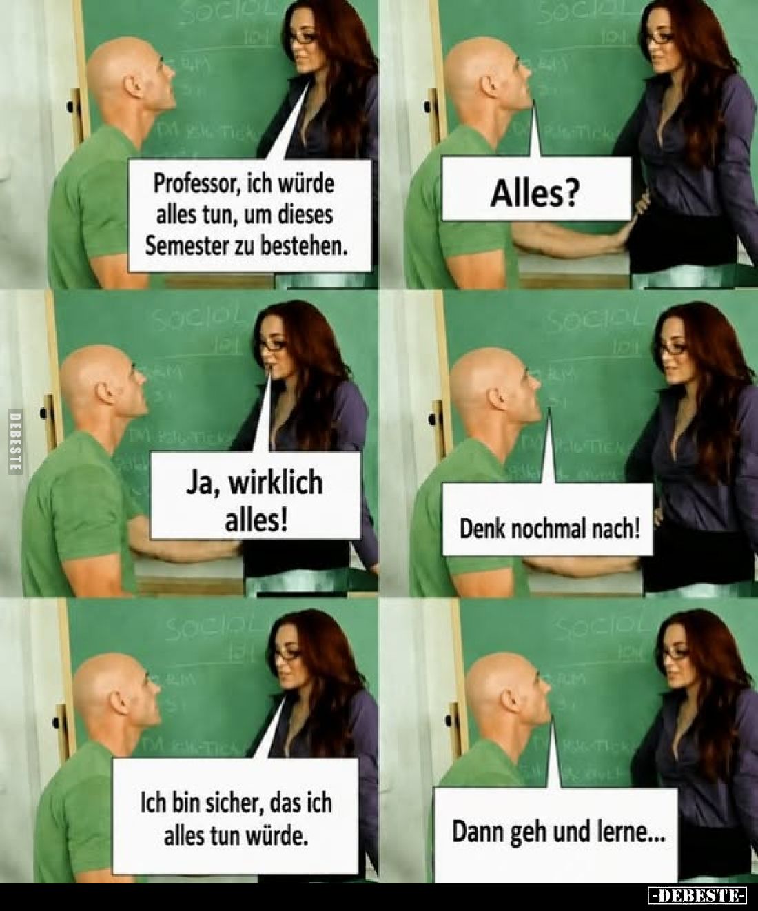 Professor, ich würde alles tun, um dieses Semester zu bestehen. -
Alles? -
Ja, wirklich alles! -
Denk nochmal nach! -
Ich...