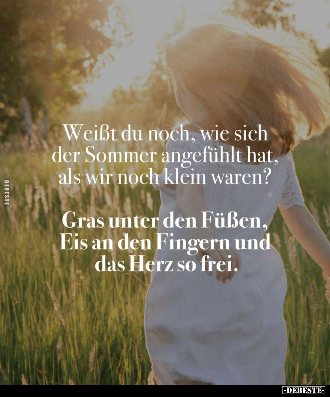 Weißt du noch, wie sich der Sommer angefühlt hat, als wir noch klein waren?
Gras unter den Füßen, Eis an den Fingern und das...