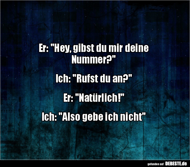 Er: "Hey, gibst du mir deine 
Nummer?"


Ich: "Rufst du an?"


Er: "Natürlich!"


Ich...
