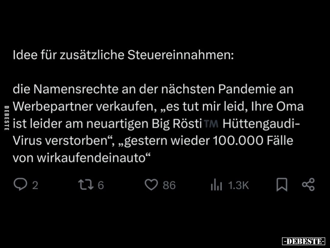 Idee für zusätzliche Steuereinnahmen:
die Namensrechte an der nächsten Pandemie an Werbepartner verkaufen, „es tut mir leid,...
