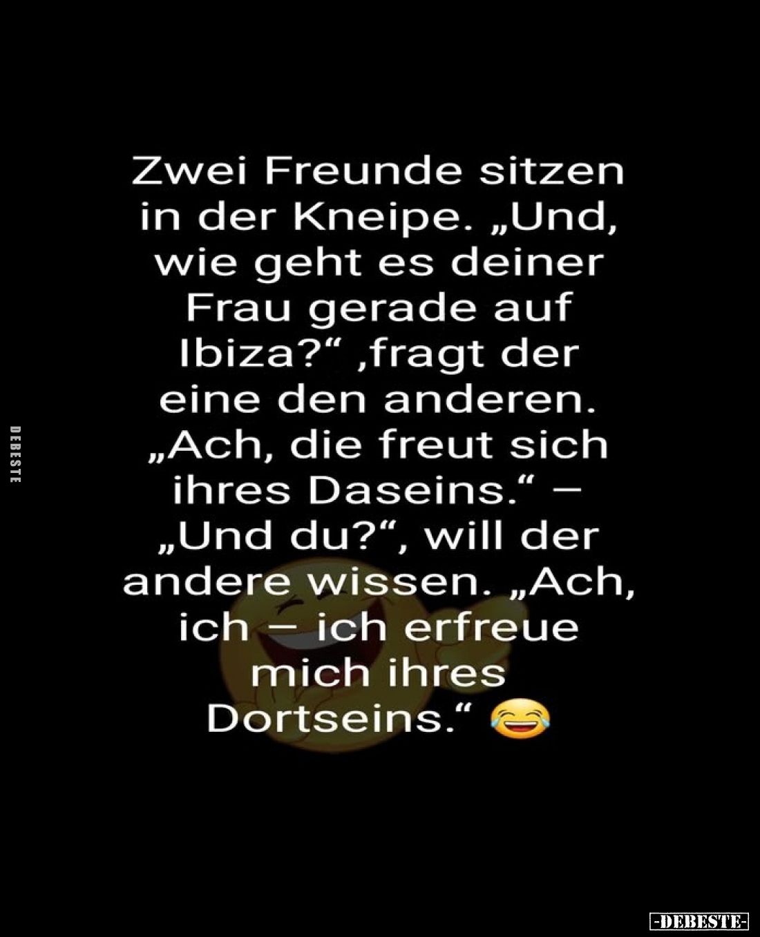 Zwei Freunde sitzen in der Kneipe. „Und, wie geht es deiner Frau gerade auf Ibiza?“, fragt der eine den anderen. „Ach, die fr...
