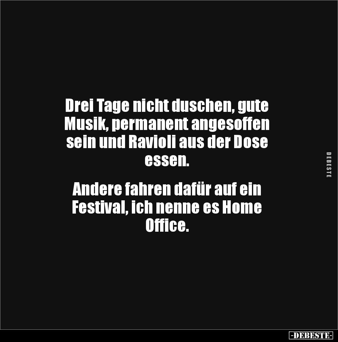 Drei Tage nicht duschen, gute
Musik, permanent angesoffen
sein und Ravioli aus der Dose
essen.
Andere fahren dafür au...