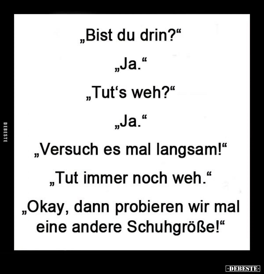 "Bist du drin?" -
"Ja." -
"Tut‘s weh?" -
"Ja." -
"Versuch es mal langsam!&qu...