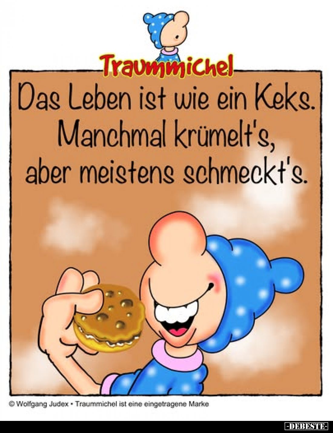 Das Leben ist wie ein Keks.
Manchmal krümelt's,
aber meistens schmeckt's.