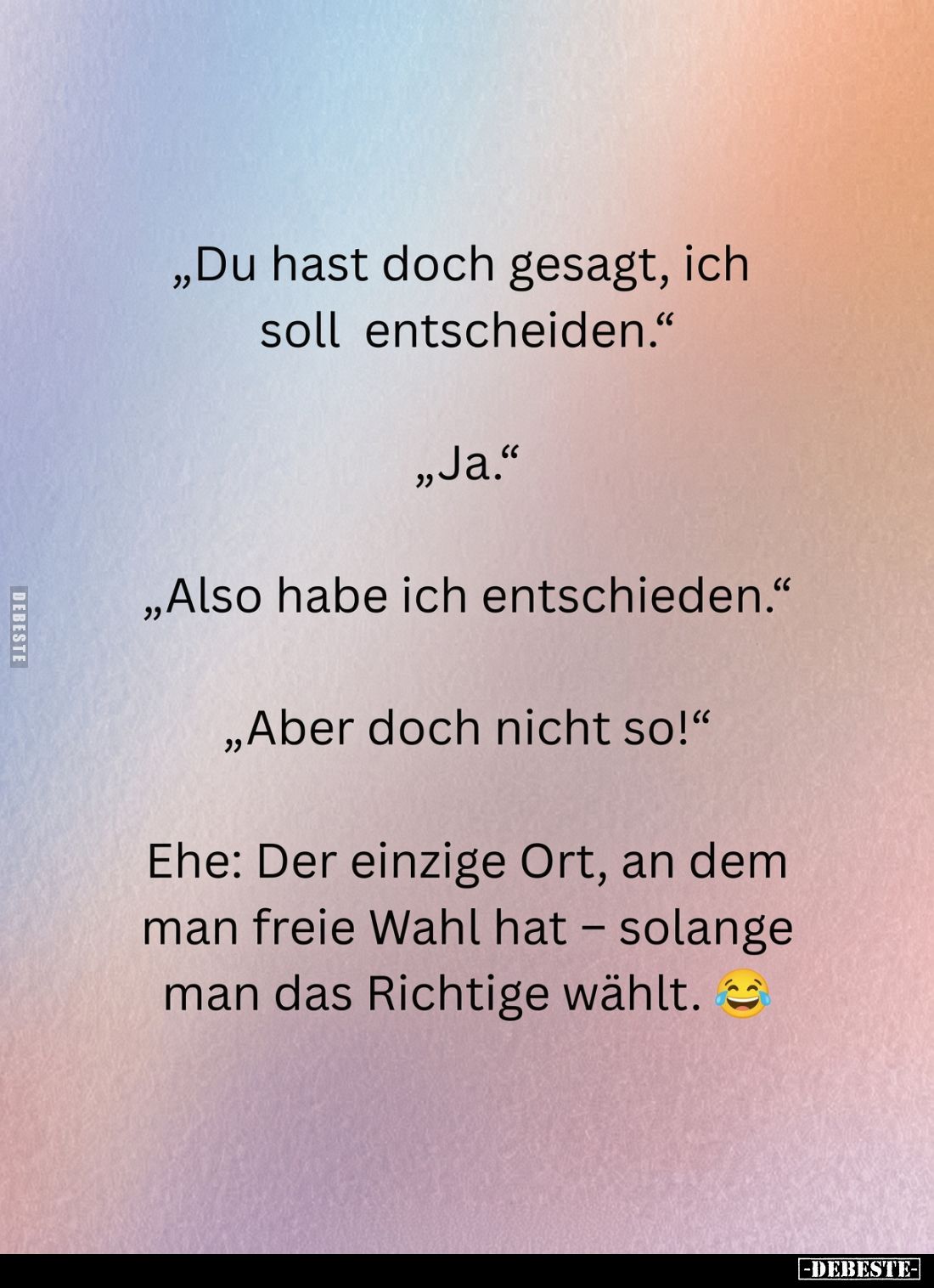 „Du hast doch gesagt, ich soll entscheiden."
„Ja."
„Also habe ich entschieden." 
„Aber doch nicht so!"...