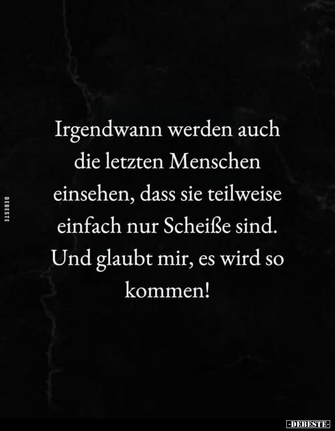 Irgendwann werden auch die letzten Menschen einsehen, dass sie teilweise einfach nur Scheiße sind.
Und glaubt mir, es wird s...