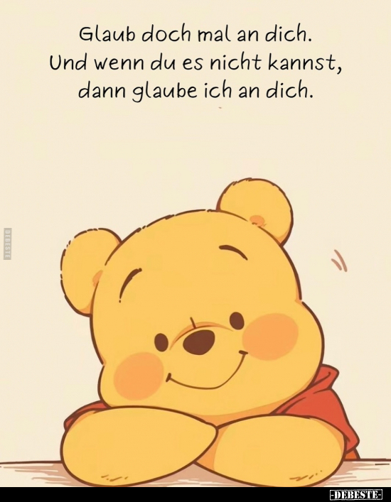 Glaub doch mal an dich. Und wenn du es nicht kannst, dann glaube ich an dich.