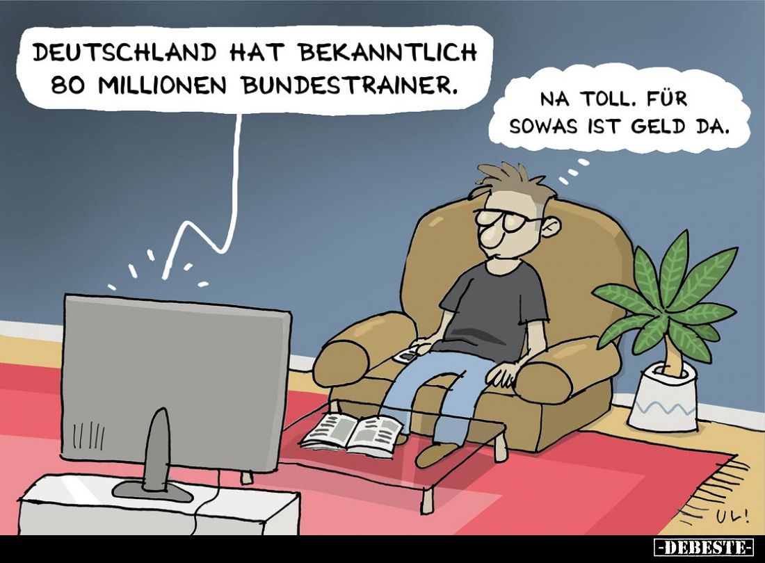 Deutschland hat bekanntlich 80 Millionen Bundestrainer. -
Na toll. Für sowas ist Geld da.
