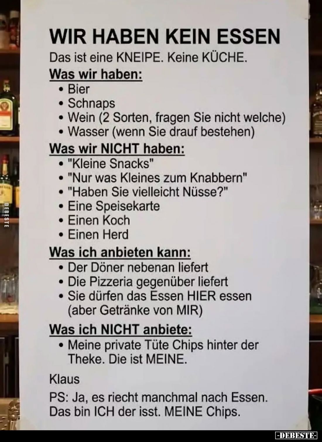 WIR HABEN KEIN ESSEN.
Das ist eine KNEIPE. Keine KÜCHE.
Was wir haben:
-Bier.
-Schnaps.
-Wein (2 Sorten, fragen Sie nich...